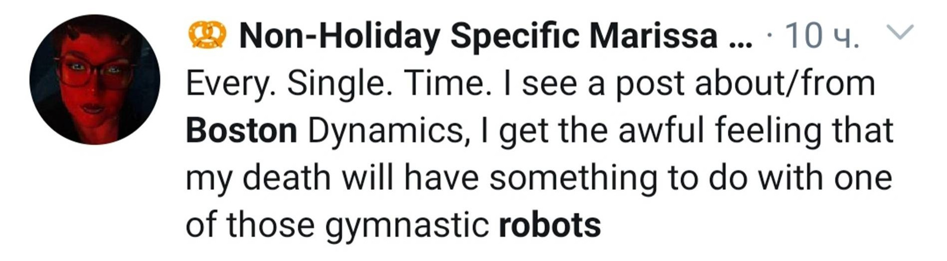 «Каждый раз, когда я вижу пост от Boston Dynamics, у меня ужасное чувство, что моя смерть будет как-то связана с одним из этих роботов-гимнастов»